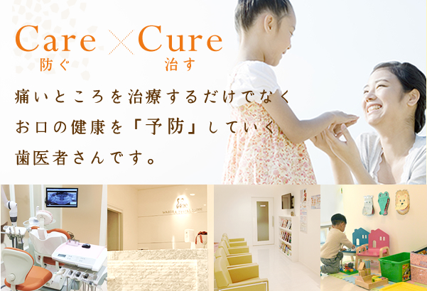 Care防ぐ Cure治す 痛いところを治療するだけでなくお口の健康を「予防」していく歯医者さんです。